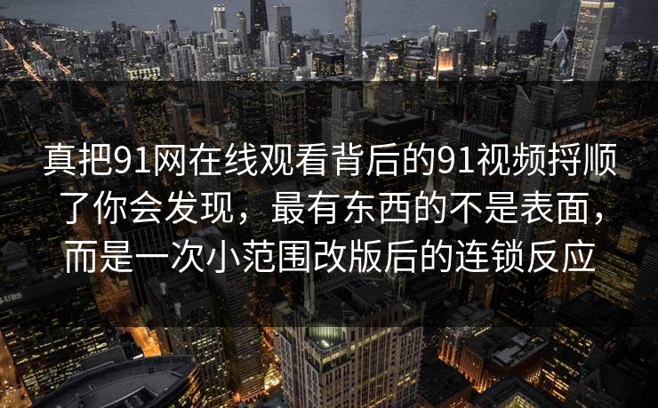 真把91网在线观看背后的91视频捋顺了你会发现，最有东西的不是表面，而是一次小范围改版后的连锁反应